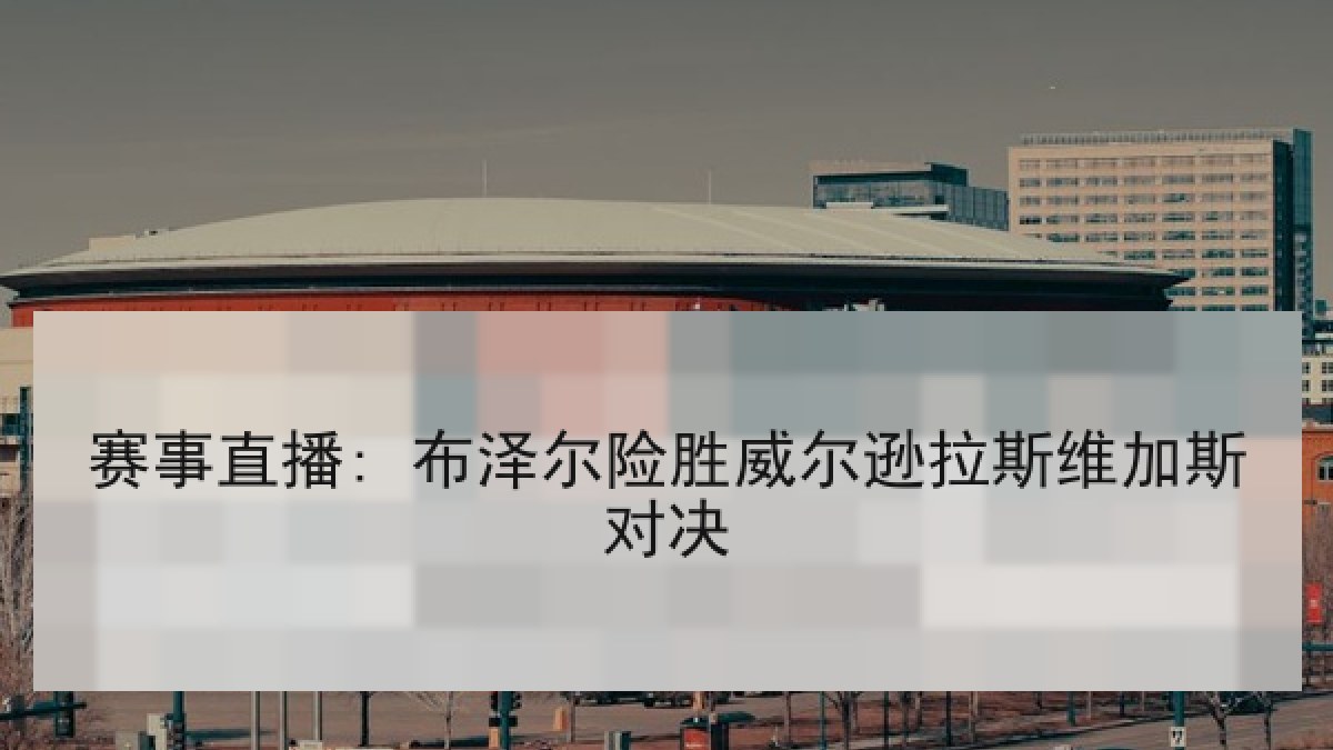 赛事直播: 布泽尔险胜威尔逊拉斯维加斯对决 赛事直播: 布泽尔险胜威尔逊拉斯维加斯对决